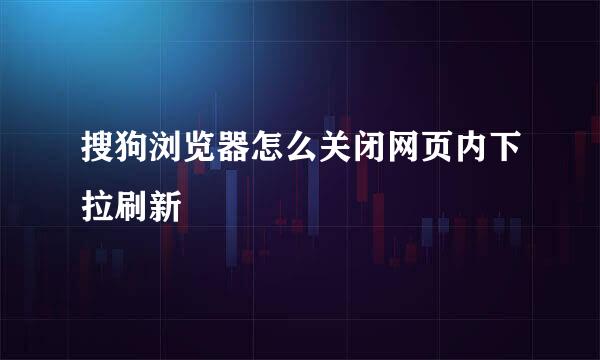 搜狗浏览器怎么关闭网页内下拉刷新