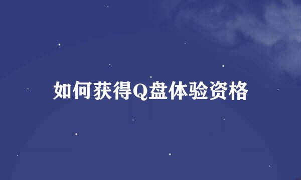 如何获得Q盘体验资格