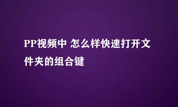 PP视频中 怎么样快速打开文件夹的组合键