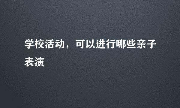 学校活动，可以进行哪些亲子表演