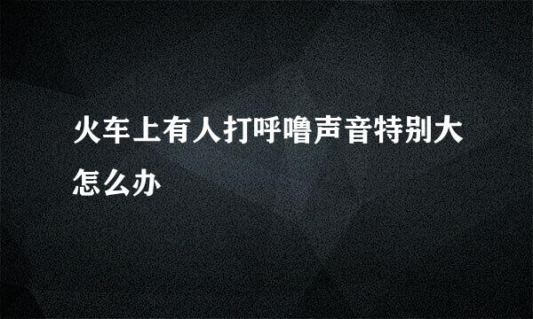 火车上有人打呼噜声音特别大怎么办