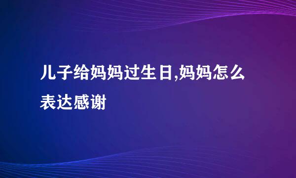 儿子给妈妈过生日,妈妈怎么表达感谢