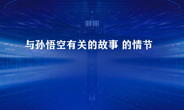与孙悟空有关的故事 的情节