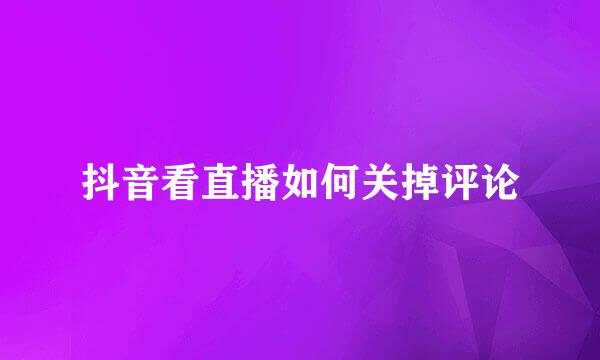 抖音看直播如何关掉评论