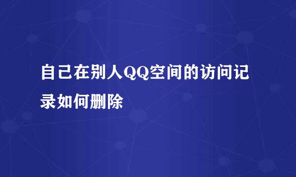 自己在别人QQ空间的访问记录如何删除