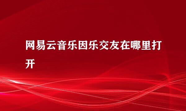 网易云音乐因乐交友在哪里打开
