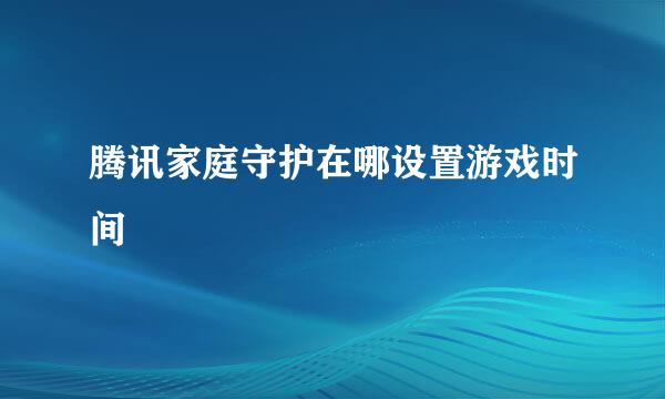 腾讯家庭守护在哪设置游戏时间