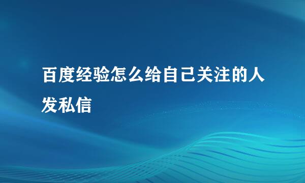 百度经验怎么给自己关注的人发私信