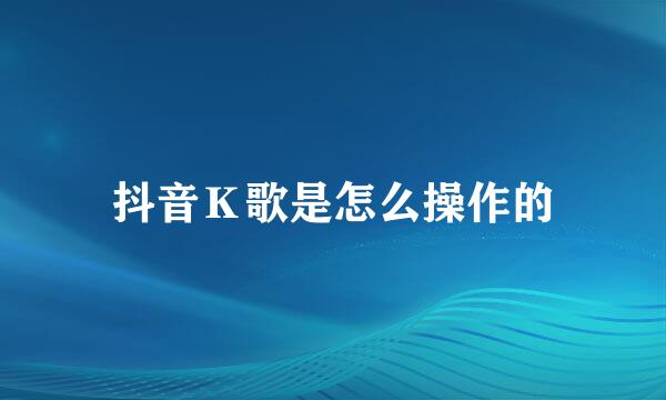抖音Ｋ歌是怎么操作的