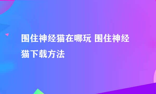 围住神经猫在哪玩 围住神经猫下载方法