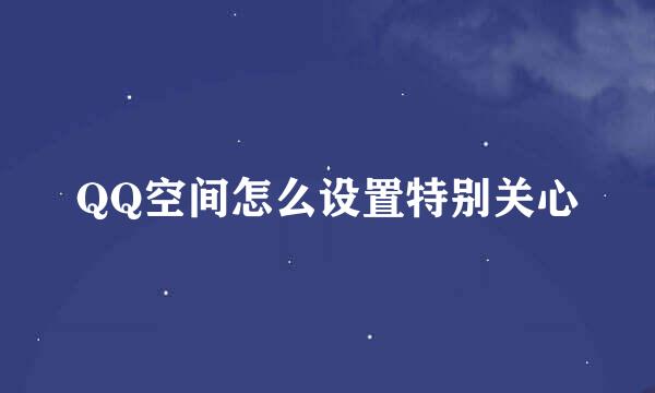 QQ空间怎么设置特别关心