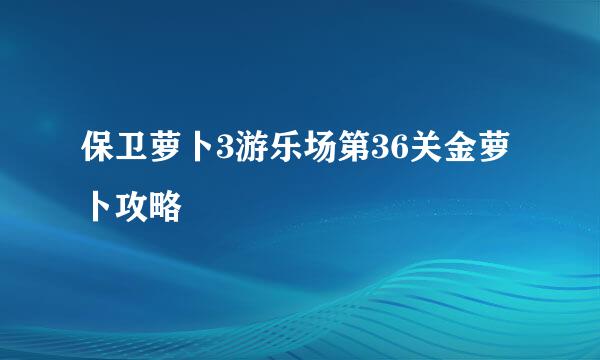 保卫萝卜3游乐场第36关金萝卜攻略
