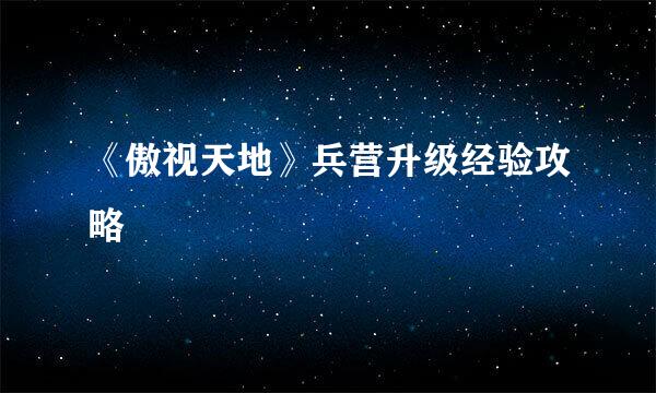 《傲视天地》兵营升级经验攻略