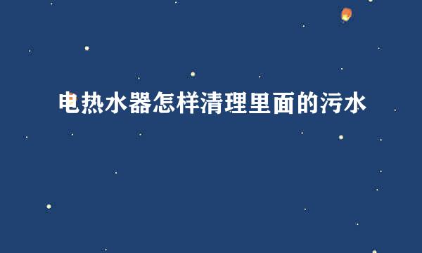 电热水器怎样清理里面的污水