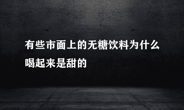 有些市面上的无糖饮料为什么喝起来是甜的