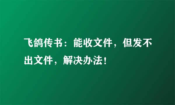 飞鸽传书：能收文件，但发不出文件，解决办法！