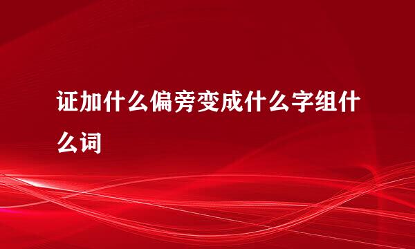 证加什么偏旁变成什么字组什么词