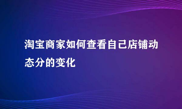 淘宝商家如何查看自己店铺动态分的变化