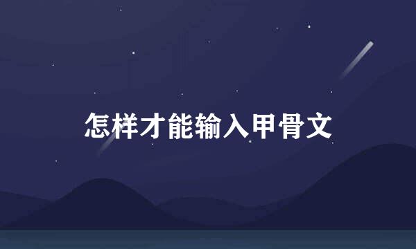 怎样才能输入甲骨文