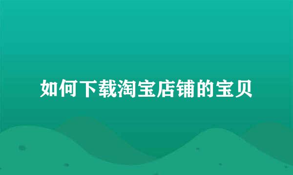 如何下载淘宝店铺的宝贝
