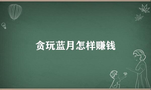 贪玩蓝月怎样赚钱