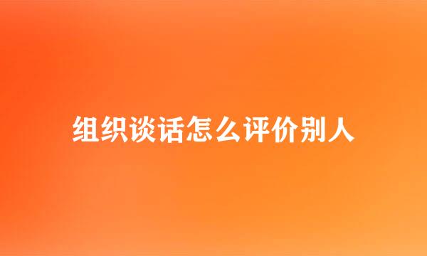 组织谈话怎么评价别人