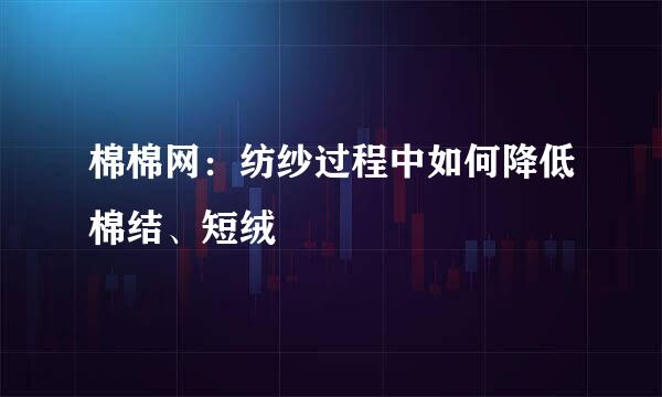 棉棉网：纺纱过程中如何降低棉结、短绒