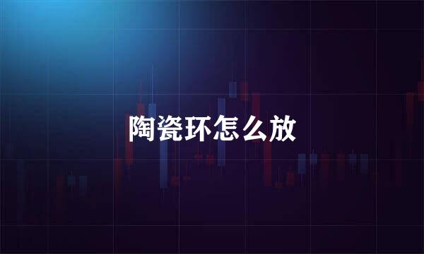 陶瓷环怎么放