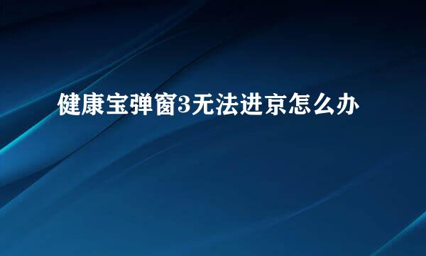 健康宝弹窗3无法进京怎么办
