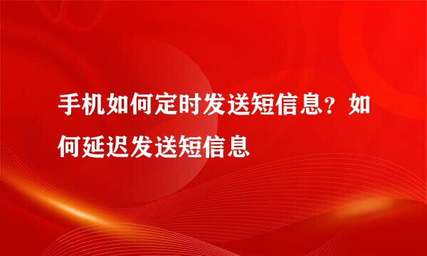 手机如何定时发送短信息？如何延迟发送短信息