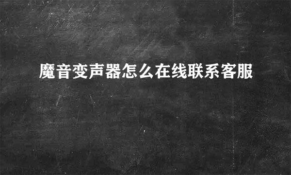 魔音变声器怎么在线联系客服