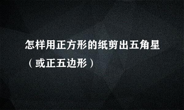 怎样用正方形的纸剪出五角星（或正五边形）