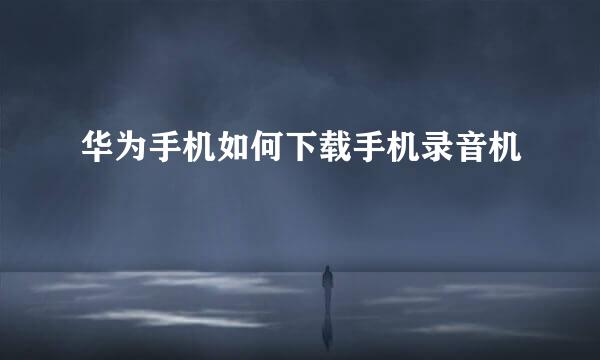 华为手机如何下载手机录音机