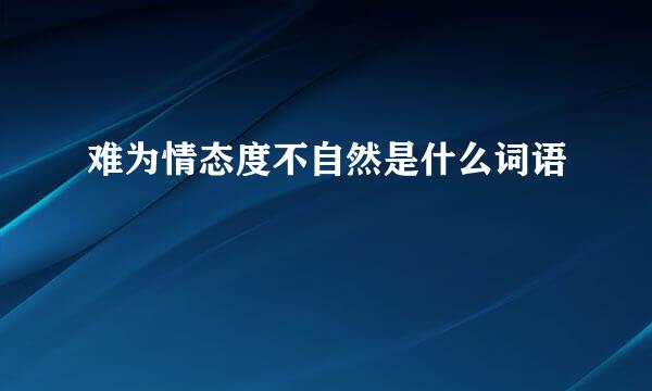 难为情态度不自然是什么词语