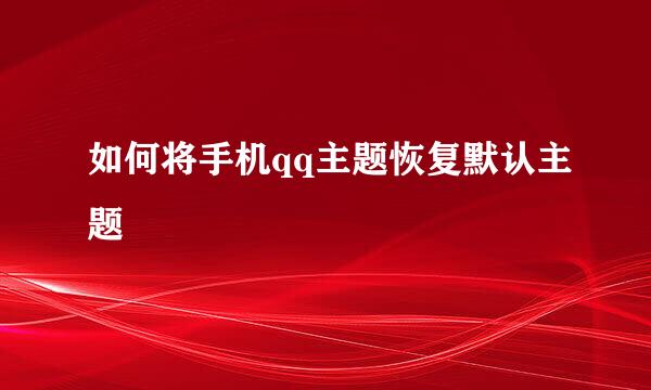 如何将手机qq主题恢复默认主题