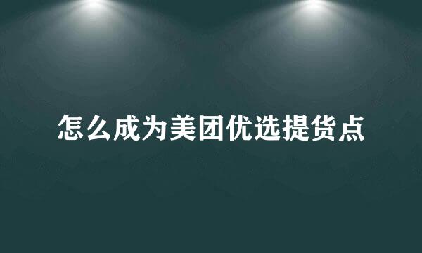 怎么成为美团优选提货点