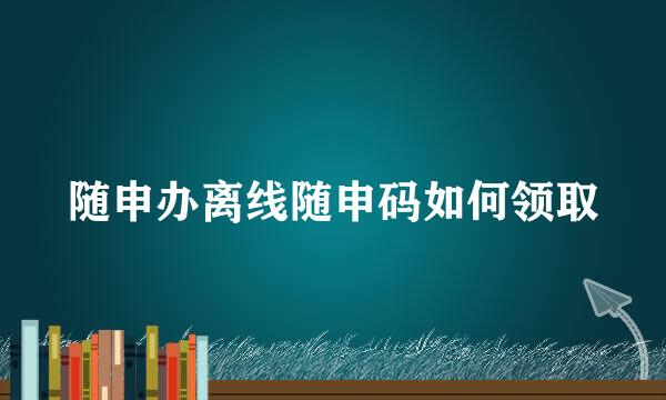 随申办离线随申码如何领取