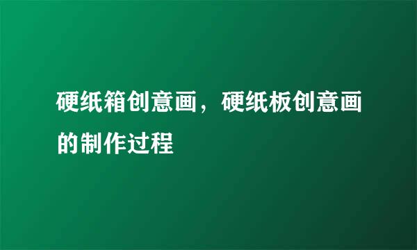 硬纸箱创意画，硬纸板创意画的制作过程