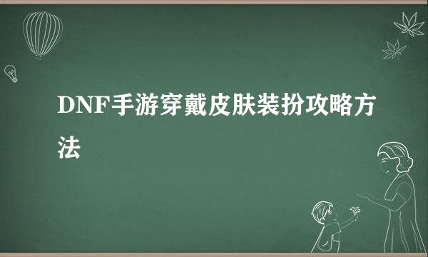 DNF手游穿戴皮肤装扮攻略方法