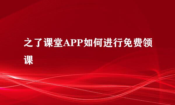 之了课堂APP如何进行免费领课