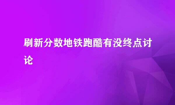 刷新分数地铁跑酷有没终点讨论