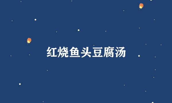 红烧鱼头豆腐汤