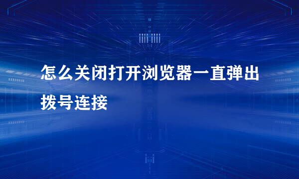 怎么关闭打开浏览器一直弹出拨号连接