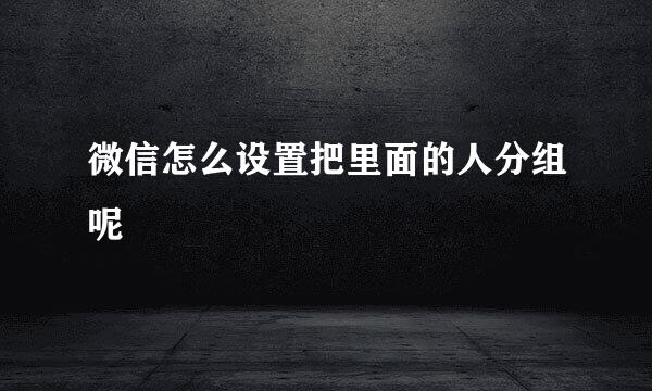 微信怎么设置把里面的人分组呢