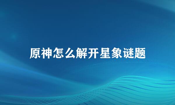 原神怎么解开星象谜题