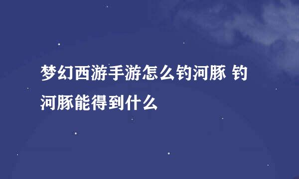 梦幻西游手游怎么钓河豚 钓河豚能得到什么