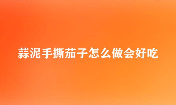 蒜泥手撕茄子怎么做会好吃
