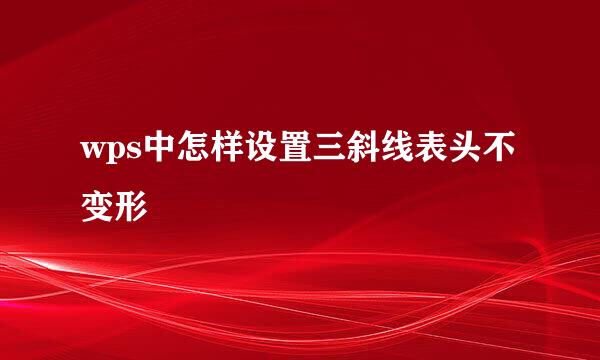 wps中怎样设置三斜线表头不变形
