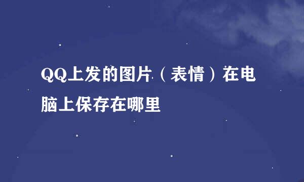 QQ上发的图片（表情）在电脑上保存在哪里