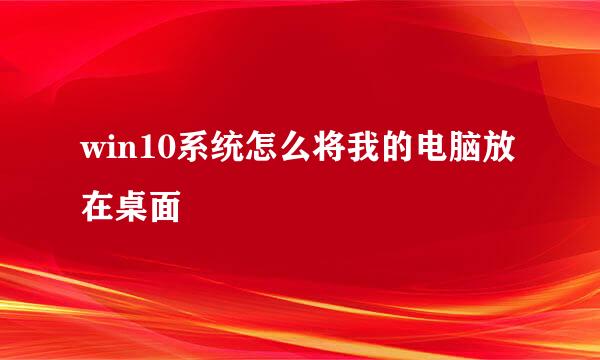 win10系统怎么将我的电脑放在桌面